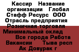 Кассир › Название организации ­ Глобал Стафф Ресурс, ООО › Отрасль предприятия ­ Розничная торговля › Минимальный оклад ­ 22 500 - Все города Работа » Вакансии   . Тыва респ.,Ак-Довурак г.
